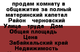 продам комнату в общежитие за полный материнский капетал › Район ­ черновский › Улица ­ труда › Дом ­ 17 › Общая площадь ­ 17 › Цена ­ 450 - Забайкальский край Недвижимость » Квартиры продажа   